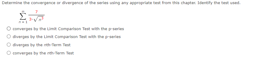 Determine the convergence or divergence of the series using any appropriate test from this chapter. Identify the test used.
3.Vn3
n = 1
converges by the Limit Comparison Test with the p-series
O diverges by the Limit Comparison Test with the p-series
diverges by the nth-Term Test
O converges by the nth-Term Test
