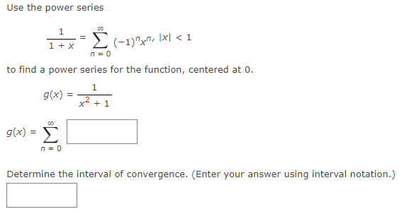Use the power series
2(-1)^x^, Ix\ < 1
n = 0
|x| < 1
1 + x
to find a power series for the function, centered at 0.
1
g(x) :
x2
+ 1
g(x) =
n = 0
Determine the interval of convergence. (Enter your answer using interval notation.)

