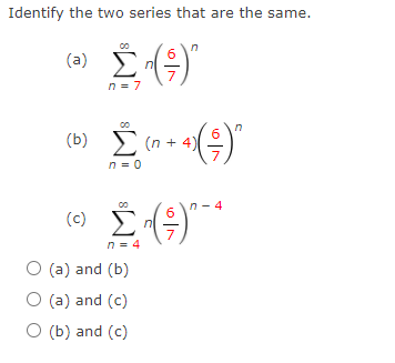 Identify the two series that are the same.
()"
(a)
n = 7
(b) > (n + 4)
(n + 4
()
n = 0
n- 4
(c)
n = 4
O (a) and (b)
O (a) and (c)
O (b) and (c)
