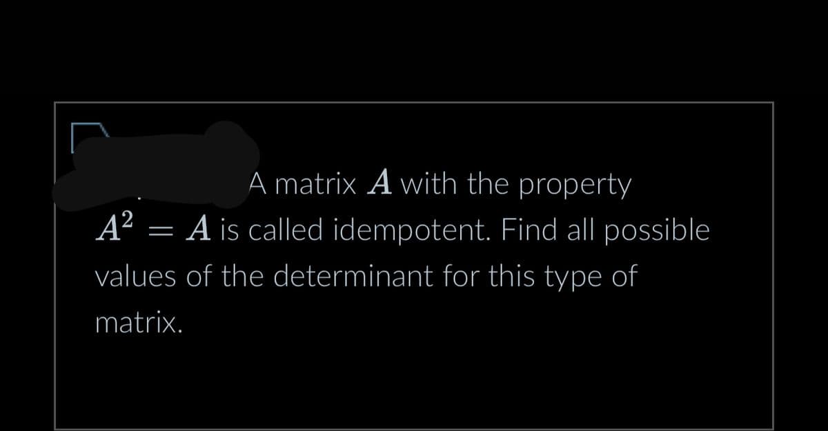 A matrix A with the property
A² = A is called idempotent. Find all possible
values of the determinant for this type of
matrix.