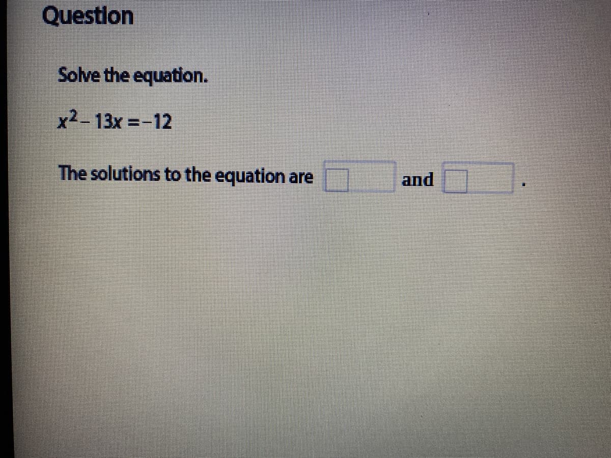 Questlon
Solve the equation.
x2 13x =-12
The solutions to the equation are
and
