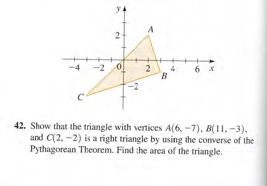 y A
A
-4 -2
4
В
6 x
-2
C
42. Show that the triangle with vertices A(6, -7), B(11, -3),
and C(2, -2) is a right triangle by using the converse of the
Pythagorean Theorem. Find the area of the triangle.
2.
