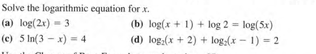 Solve the logarithmic equation for x.
(a) log(2x) = 3
(b) log(x + 1) + log 2 = log(5x)
%3!
(c) 5 In(3 – x) = 4
(d) log2(x + 2) + log2(x - 1) = 2
