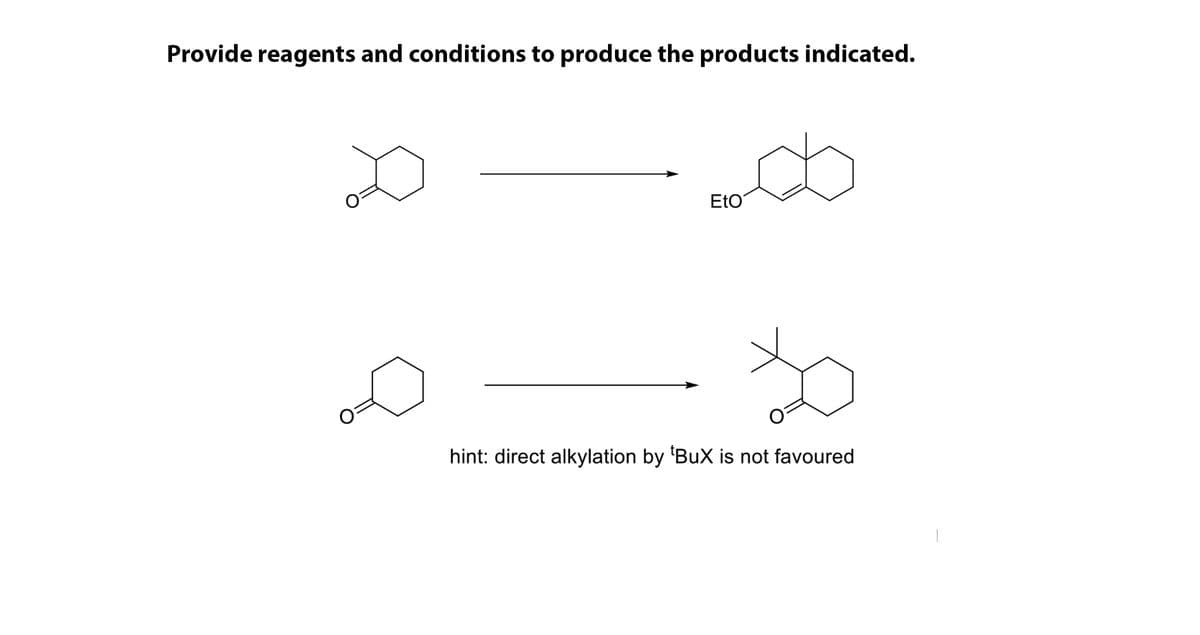 Provide reagents and conditions to produce the products indicated.
EtO
hint: direct alkylation by 'BuX is not favoured
