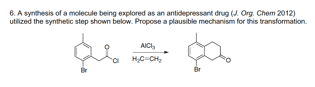 6. A synthesis of a molecule being explored as an antidepressant drug (J. Org. Chem 2012)
utilized the synthetic step shown below. Propose a plausible mechanism for this transformation.
AICI3
H2C=CH2
Br
Br
