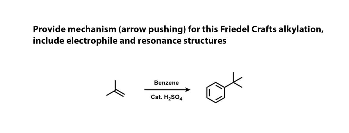 Provide mechanism (arrow pushing) for this Friedel Crafts alkylation,
include electrophile and resonance structures
Benzene
Cat. H2SO4
