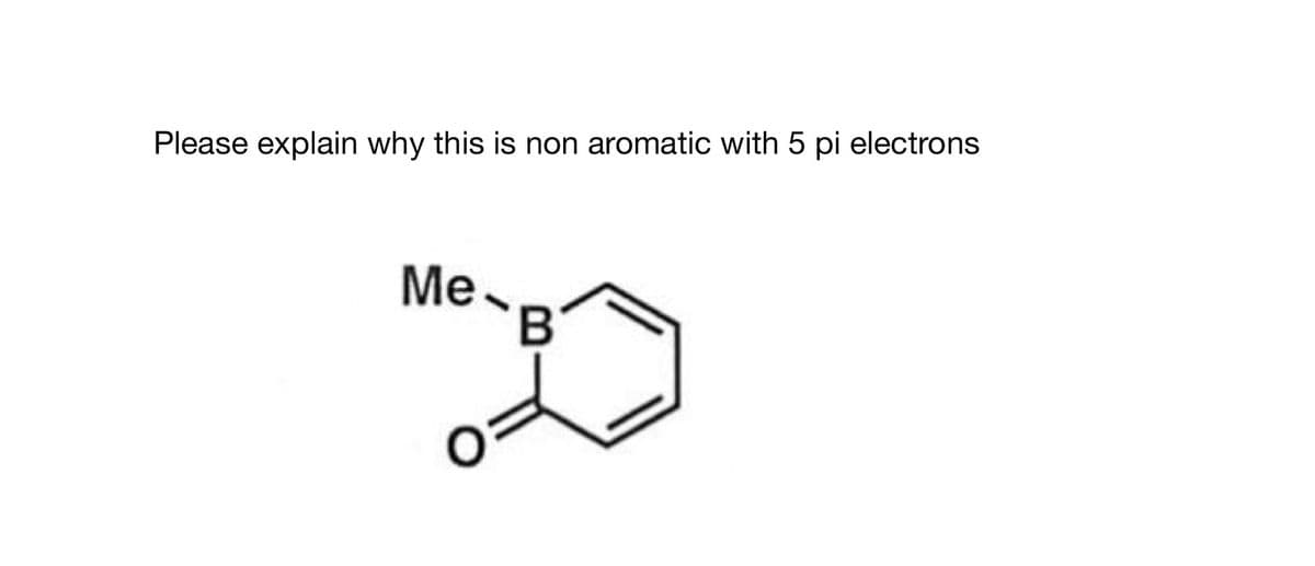Please explain why this is non aromatic with 5 pi electrons
Me.
B'
