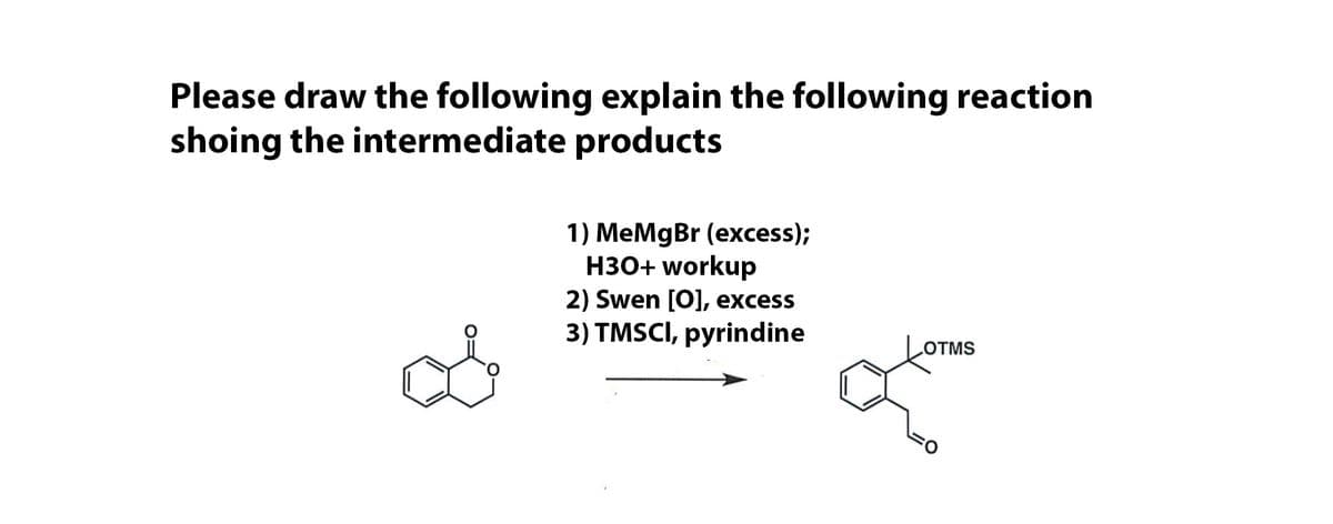 Please draw the following explain the following reaction
shoing the intermediate products
1) MeMgBr (excess);
H30+ workup
2) Swen [O], excess
3) TMSCI, pyrindine
LOTMS
