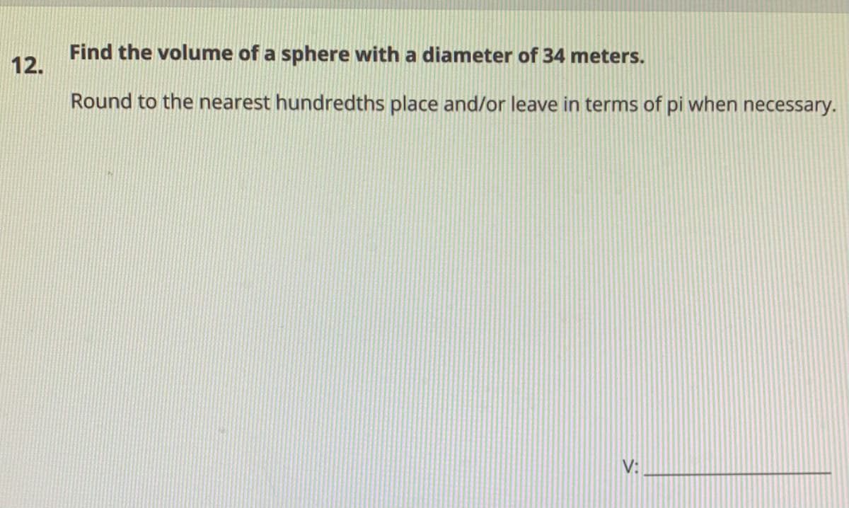 Find the volume of a sphere with a diameter of 34 meters.
12.
Round to the nearest hundredths place and/or leave in terms of pi when necessary.
V:
