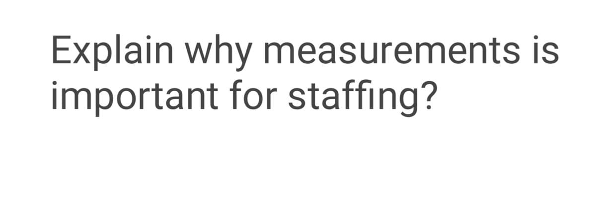 Explain why measurements is
important for staffing?
