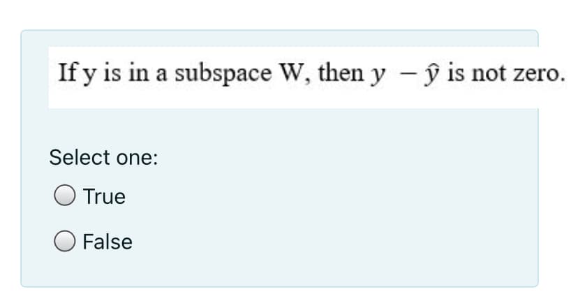 If y is in a subspace W, then y - ŷ is not zero.
Select one:
O True
O False

