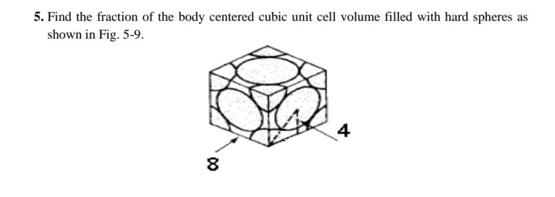 5. Find the fraction of the body centered cubic unit cell volume filled with hard spheres as
shown in Fig. 5-9.
4
8
