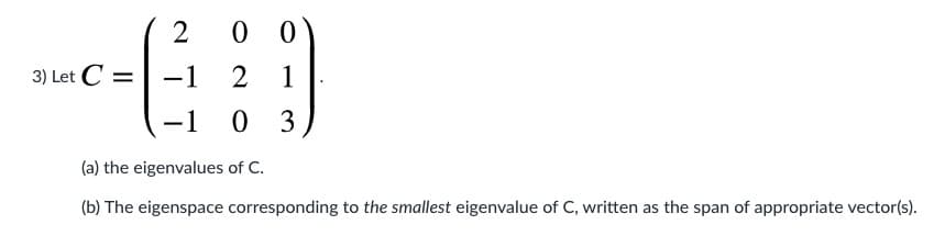 3) Let C
-1
1
-1
0 3
(a) the eigenvalues of C.
(b) The eigenspace corresponding to the smallest eigenvalue of C, written as the span of appropriate vector(s).
