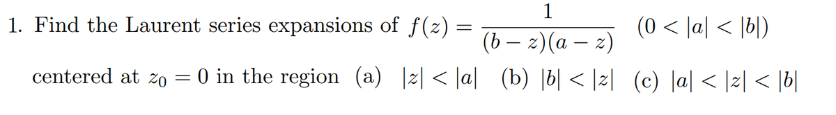 =
1. Find the Laurent series expansions of f(z) :
centered at zo = 0 in the region (a) |z| < |a|
-
1
(b − 2)(a − z)
(b) b <z
(0 < |a| < b)
(c) |a| < |2|< b|