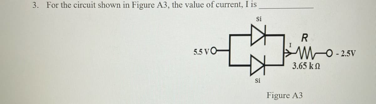 3. For the circuit shown in Figure A3, the value of current, I is
Si
R
5.5 VO
WO- 2.5V
3.65 k2
Si
Figure A3

