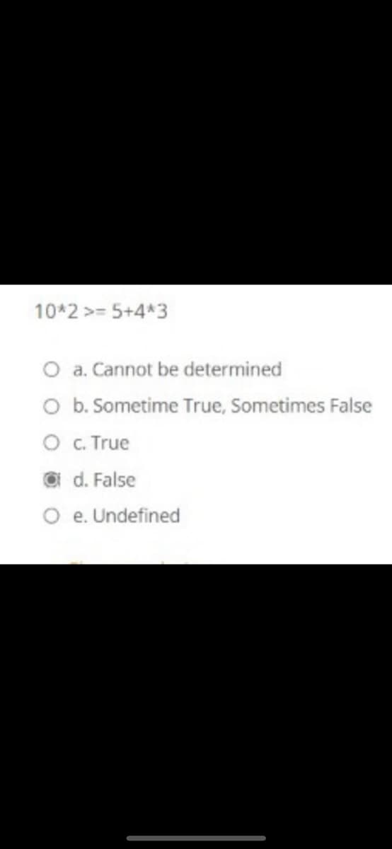 10*2 >= 5+4*3
O a. Cannot be determined
O b. Sometime True, Sometimes False
O . True
O d. False
O e. Undefined
