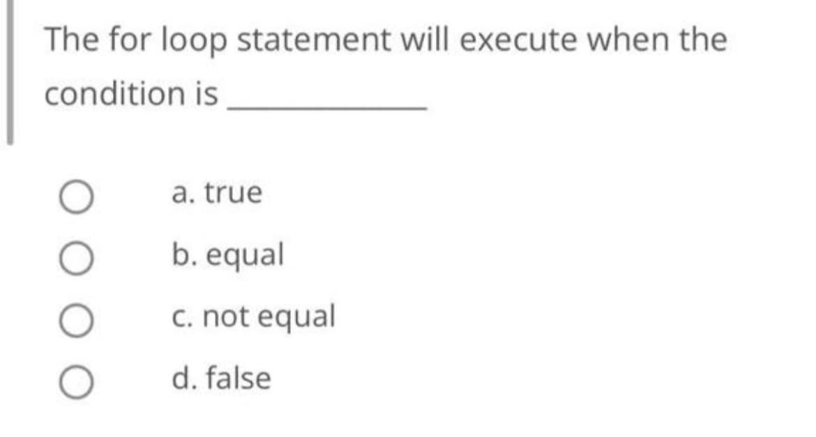 The for loop statement will execute when the
condition is
a. true
b. equal
c. not equal
d. false
