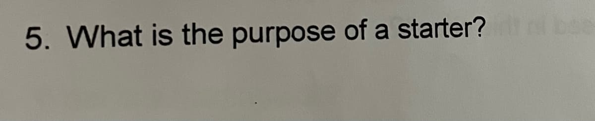 5. What is the purpose of a starter?
bee
