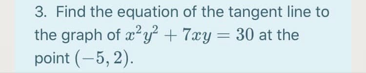3. Find the equation of the tangent line to
the graph of x2y +7xy = 30 at the
point (-5, 2).
