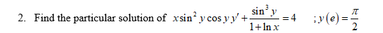 2. Find the particular solution of xsin y cos y y' +.
1+In x
sin' y
= 4
:y(e) =
