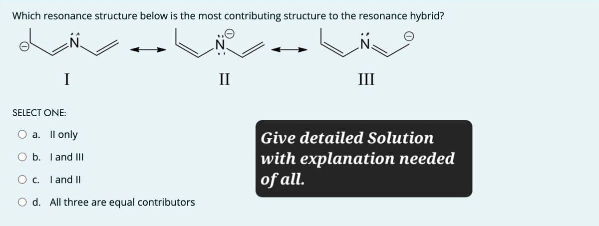 Which resonance structure below is the most contributing structure to the resonance hybrid?
SELECT ONE:
I
II
III
a. Il only
b. I and III
c. I and II
d. All three are equal contributors
Give detailed Solution
with explanation needed
of all.
