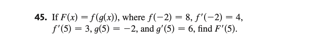 45. If F(x) = f(g(x)), where ƒ(−2) = 8, ƒ'(−2) = 4,
ƒ'(5) = 3, g(5) = −2, and g'(5) = 6, find F'(5).