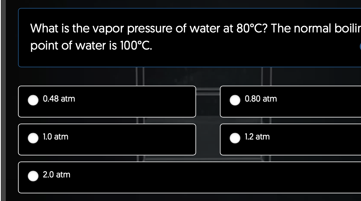 What is the vapor pressure of water at 80°C? The normal boilir
point of water is 100°C.
0.48 atm
1.0 atm
2.0 atm
0.80 atm
1.2 atm