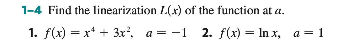 1-4 Find the linearization
4
1. f(x) = x² + 3x²,
L(x) of the function at a.
a =
—
· 1 2. f(x) = ln x, a = 1