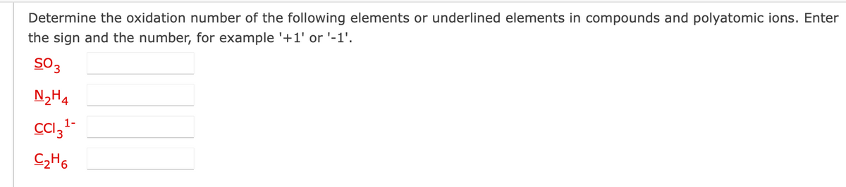 Determine the oxidation number of the following elements or underlined elements in compounds and polyatomic ions. Enter
the sign and the number, for example '+1' or '-1'.
503
N₂H4
CCI3¹
C₂H6
1-