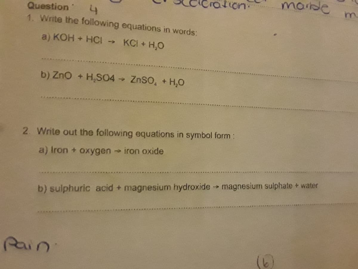 m
Question
4
1. Write the following equations in words:
a) KOH + HCI → KCI + H₂O
b) ZnO + H₂SO4 → ZnSO₂ + H₂O
2. Write out the following equations in symbol form:
a) Iron + oxygen → iron oxide
b) sulphuric acid + magnesium hydroxide → magnesium sulphate + water
Pain
con..
marble