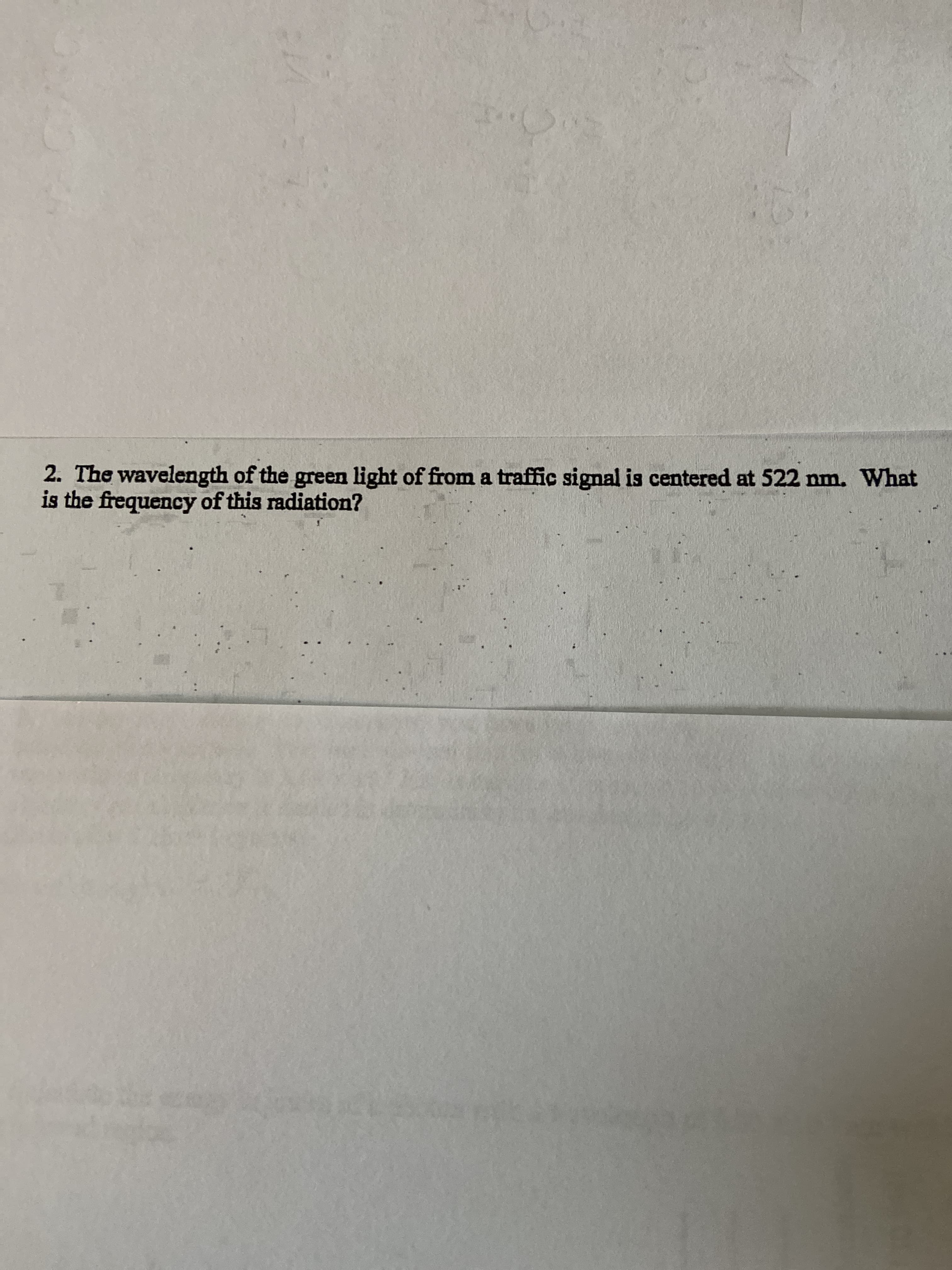 2. The wavelength of the green light of from a traffic signal is centered at 522 nm. What
is the frequency of this radiation?
