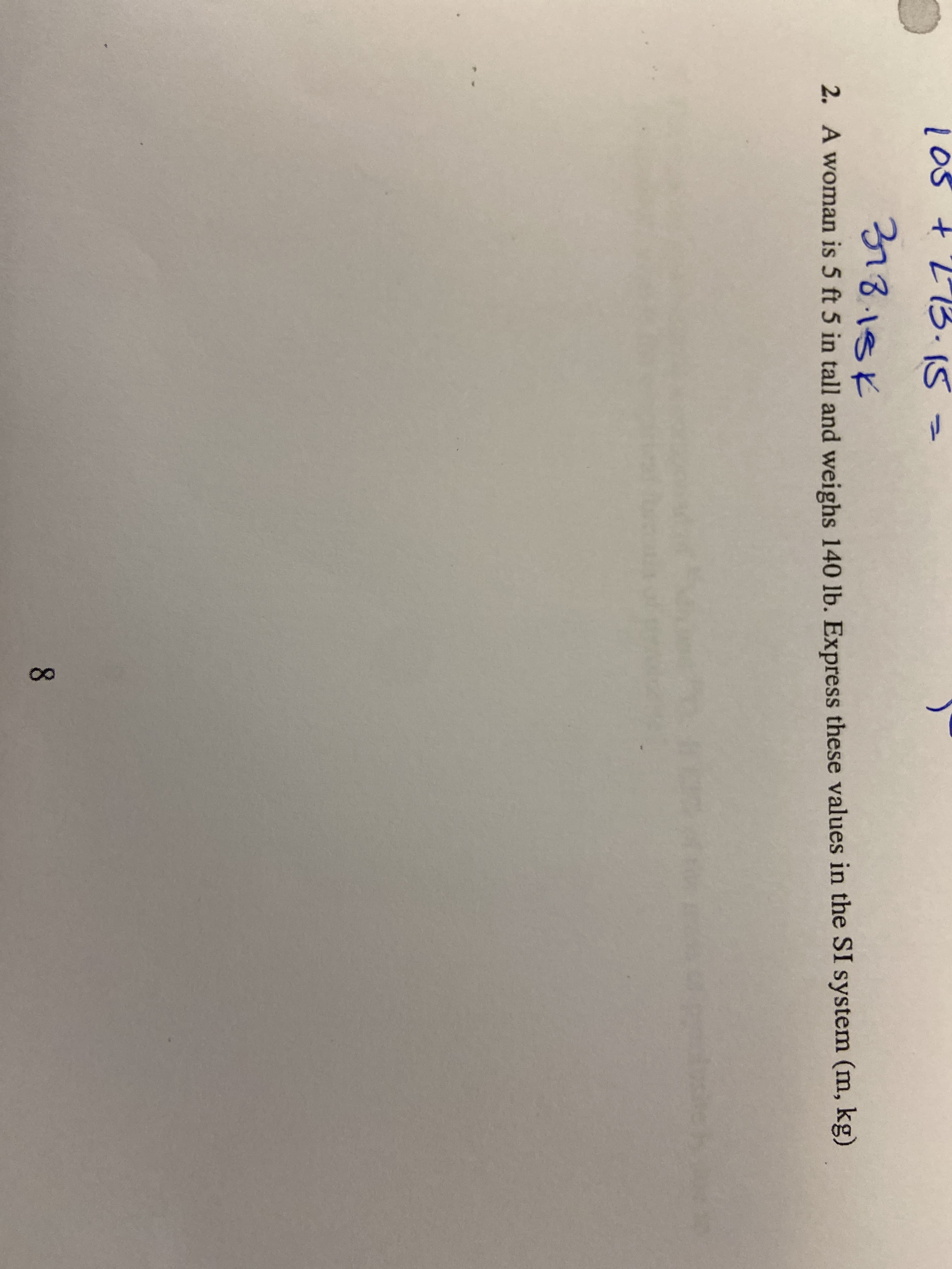 8.
L0s t213.15=
318.18K
2. A woman is 5 ft 5 in tall and weighs 140 lb. Express these values in the SI system (m, kg)
