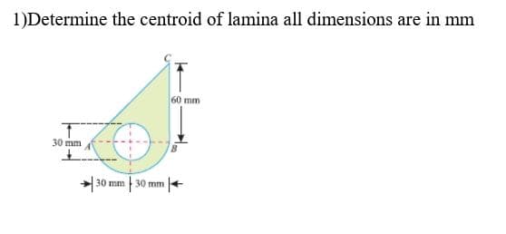 1)Determine the centroid of lamina all dimensions are in mm
60 mm
30 mm
30 mm 30 mm +
