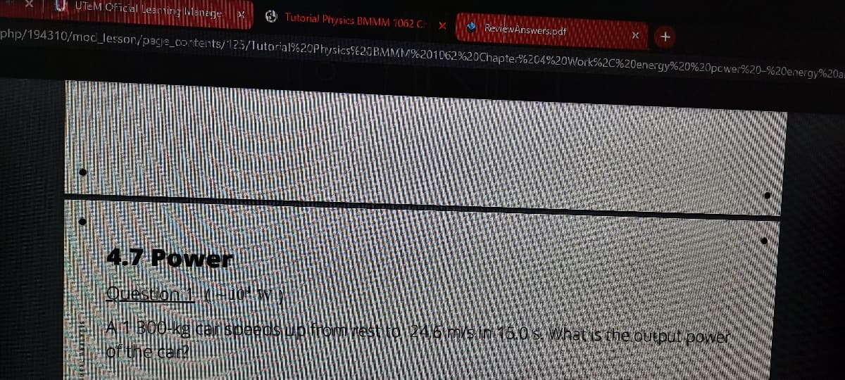UTEM Oficial Leanting MManage
O Tutorial Ph/sics BMMM 1062 C
ReviewAnswers.pdf
php/194310/moc_lesson/page_cortents/125/1utorial%20Physics$620BMMM%201062%20Chapter%204%20Work%2C%20energy%20%20pcwer%20-%20energy%20a
4.7 Power
Queston
in 16,0s What
Qutbut power
ofthe ca
