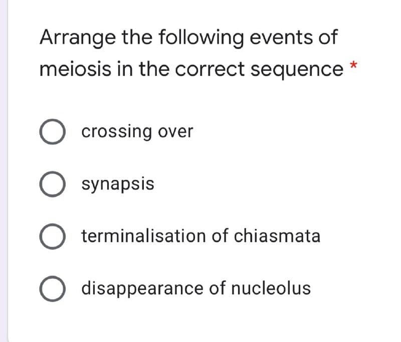 Arrange the following events of
meiosis in the correct sequence *
crossing over
O synapsis
terminalisation of chiasmata
disappearance of nucleolus

