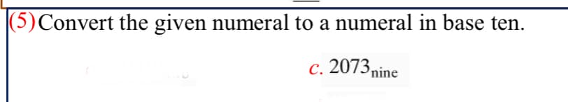 (5)Convert the given numeral to a numeral in base ten.
c. 2073 nine
