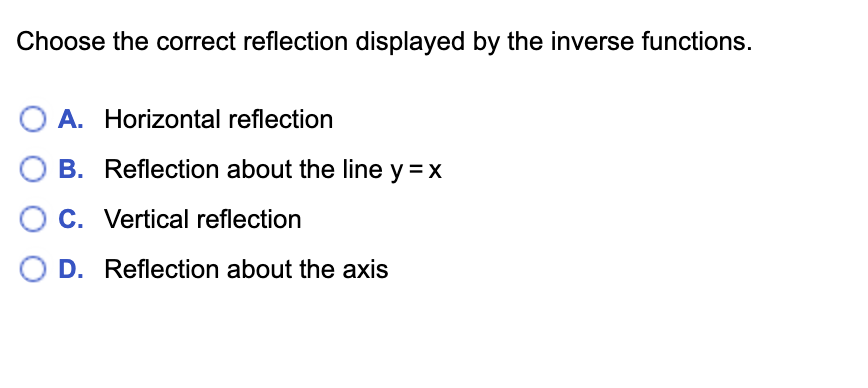 Choose the correct reflection displayed by the inverse functions.
O A. Horizontal reflection
O B. Reflection about the line y =x
C. Vertical reflection
O D. Reflection about the axis
