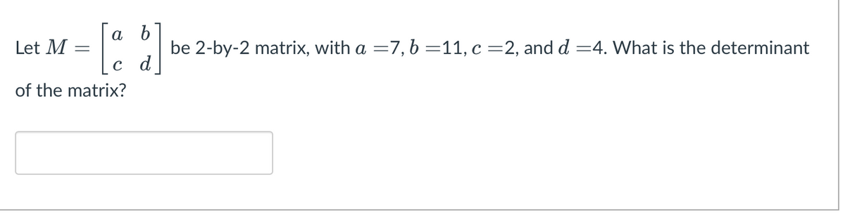 а b
Let M
be 2-by-2 matrix, with a =7, b =11, c =2, and d =4. What is the determinant
c d
of the matrix?
