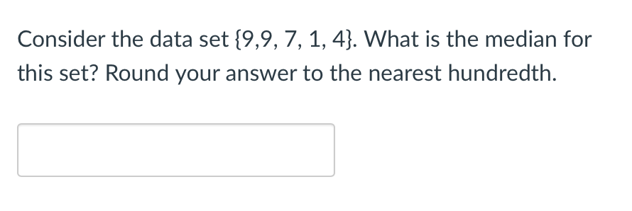 Consider the data set {9,9, 7, 1, 4}. What is the median for
this set? Round your answer to the nearest hundredth.
