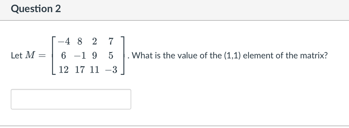 Question 2
4 8 2
7
Let M
6 -1 9
. What is the value of the (1,1) element of the matrix?
12 17 11
-3
