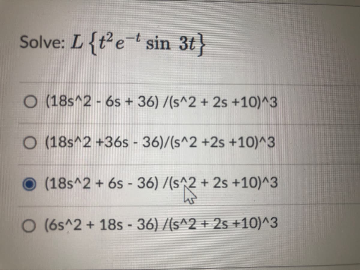 Solve: L {te=t sin 3t}
O (18s^2- 6s + 36) /(s^2 + 2s +10)^3
O (18s^2 +36s - 36)/(s^2 +2s +10)^3
(18s^2 + 6s - 36) /(s^2 + 2s +10)^3
O (6s^2 + 18s - 36) /(s^2 + 2s +10)^3
