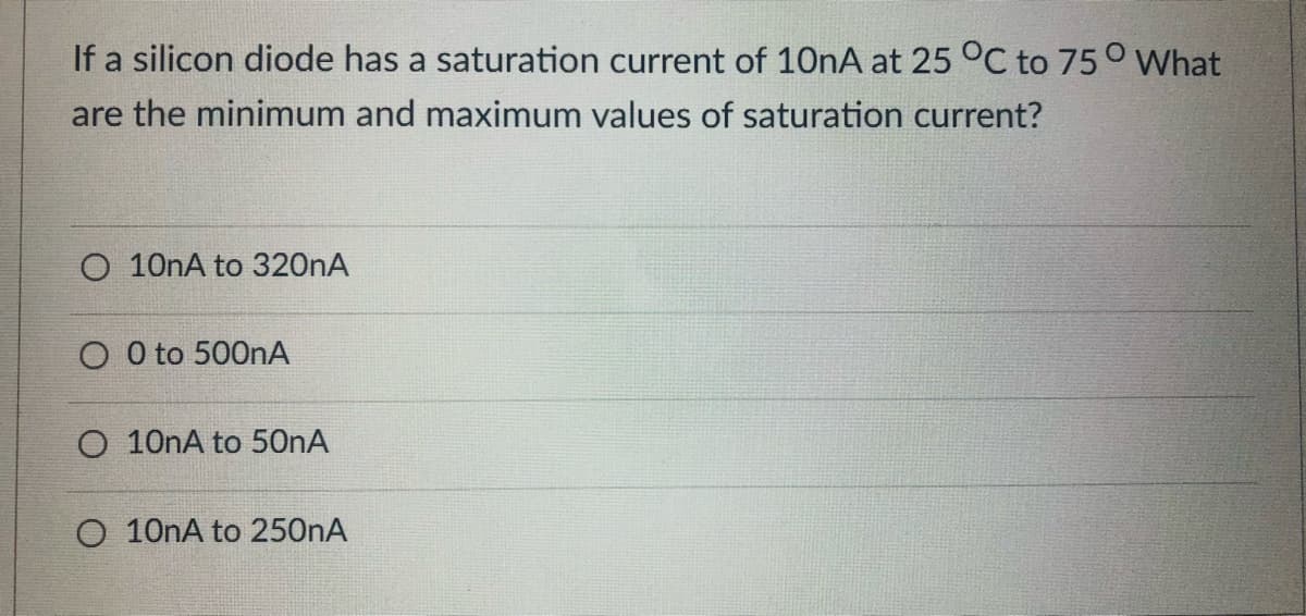 If a silicon diode has a saturation current of 1ONA at 25 °C to 75° What
are the minimum and maximum values of saturation current?
O 10nA to 320nA
O O to 500nA
O 10nA to 50nA
O 10nA to 250nA
