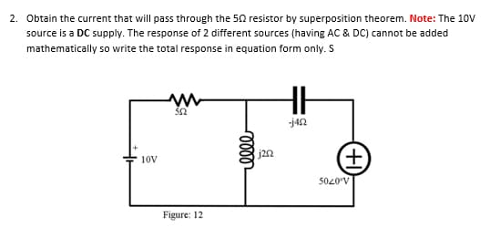 2. Obtain the current that will pass through the 50 resistor by superposition theorem. Note: The 10V
source is a DC supply. The response of 2 different sources (having AC & DC) cannot be added
mathematically so write the total response in equation form only. S
-ja2
(+
5020V
j2n
10V
Figure: 12
