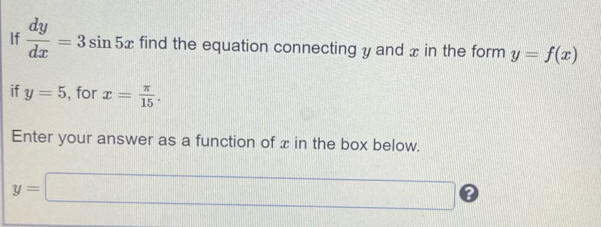 If
dx
fip
3 sin 5x find the equation connecting y and x in the form y = f(x)
if y = 5, for r
%3D
15
Enter your answer as a function of x in the box below.
y =
