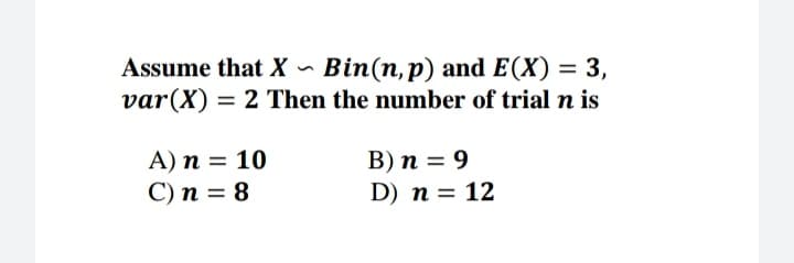 Bin(n,p) and E(X) = 3,
var(X) = 2 Then the number of trial n is
Assume that X -
%24
B) n = 9
D) n = 12
A) n = 10
C) n = 8
