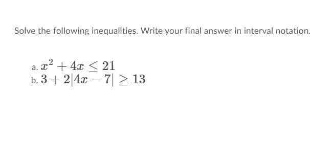 Solve the following inequalities. Write your final answer in interval notation.
a. x? + 4x < 21
b. 3 + 2|4x – 7| > 13
-
