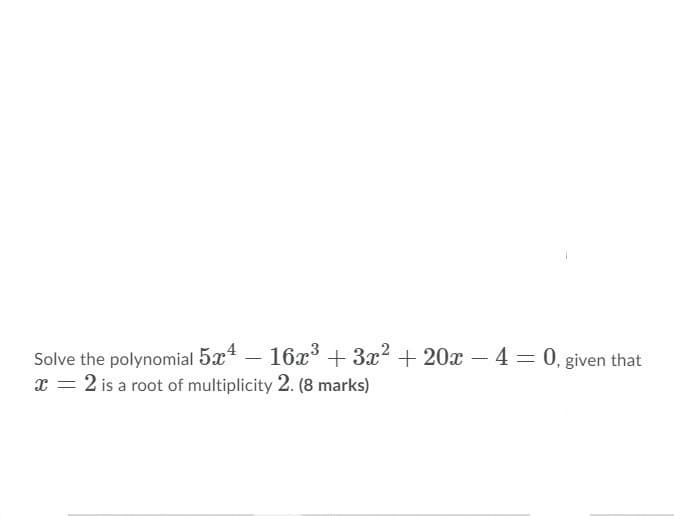 Solve the polynomial 5x – 16x° + 3x2 + 20x – 4 = 0, given that
x = 2 is a root of multiplicity 2. (8 marks)
