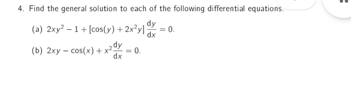 4. Find the general solution to each of the following differential equations.
dy
(a) 2xy²1+ [cos(y)+2x²y]
0.
dx
=
= 0.
(b) 2xy cos(x) + x2 dy
dx