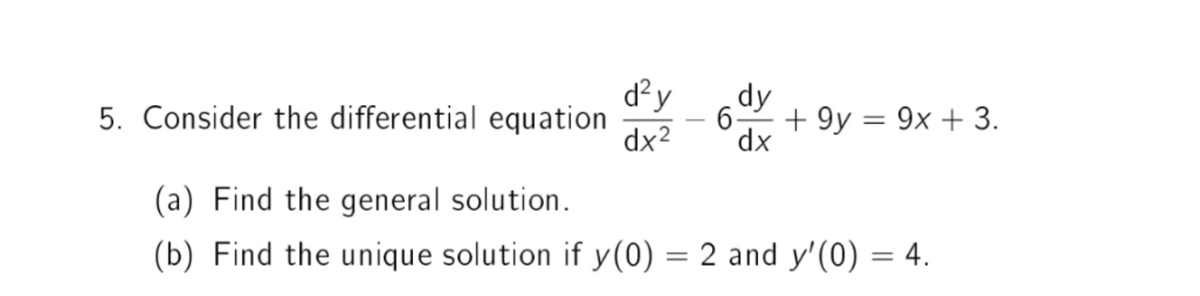 d²y
dy
5. Consider the differential equation
dx²
6 +9y = 9x + 3.
dx
(a) Find the general solution.
(b) Find the unique solution if y(0) = 2 and y'(0) = 4.