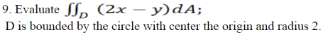 9. Evaluate
(2x − y)dA;
D is bounded by the circle with center the origin and radius 2.